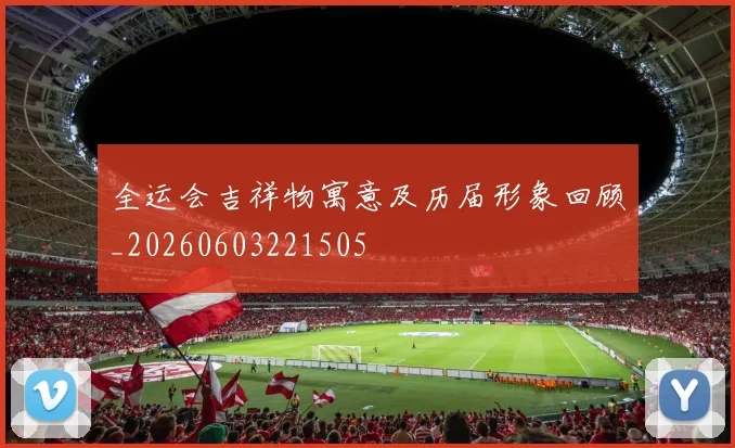 全运会吉祥物寓意及历届形象回顾_20260603221505