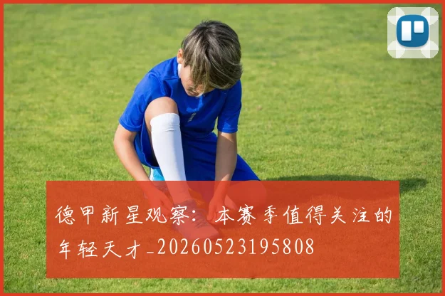 德甲新星观察：本赛季值得关注的年轻天才_20260523195808