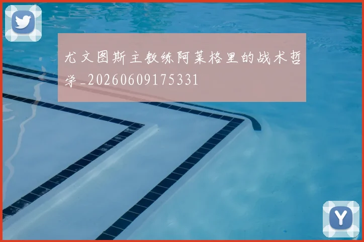 尤文图斯主教练阿莱格里的战术哲学_20260609175331