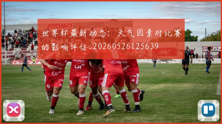 世界杯最新动态：天气因素对比赛的影响评估_20260526125639