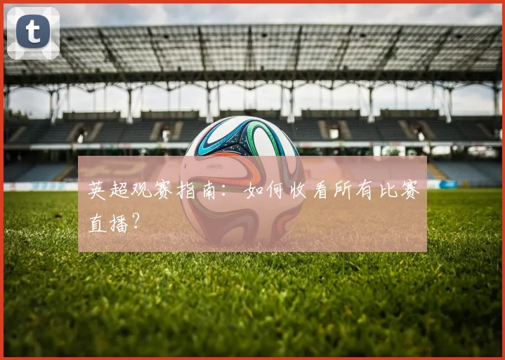 英超观赛指南:如何收看所有比赛直播?