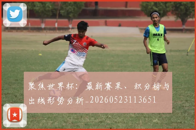 聚焦世界杯:最新赛果、积分榜与出线形势分析_20260523113651