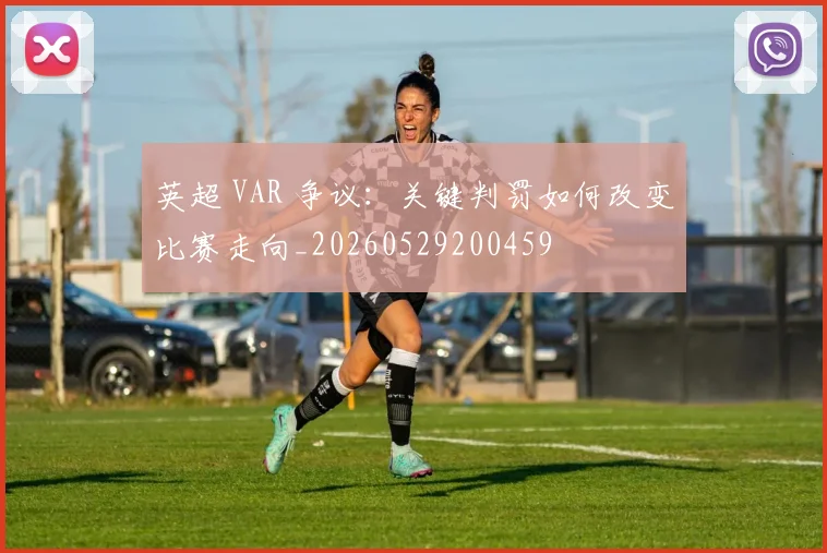 英超 VAR 争议:关键判罚如何改变比赛走向_20260529200459