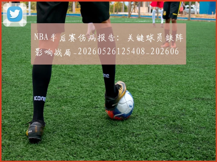 NBA季后赛伤病报告：关键球员缺阵影响战局_20260526125408_20260606165746