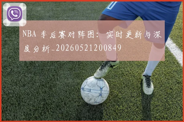 NBA 季后赛对阵图:实时更新与深度分析_20260521200849