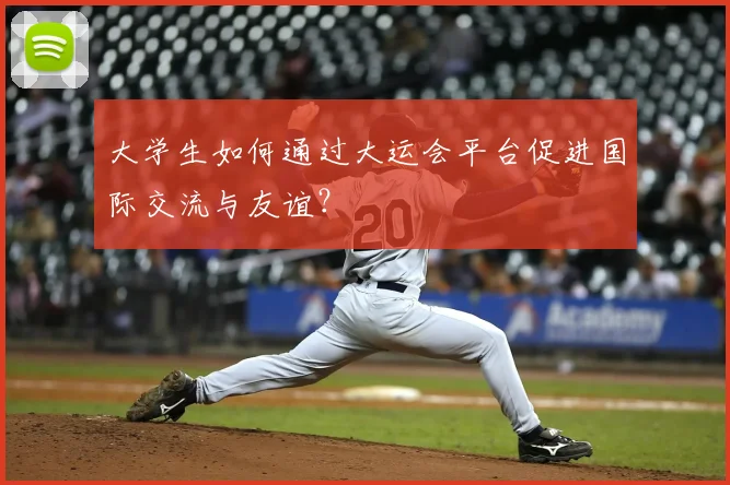 大学生如何通过大运会平台促进国际交流与友谊?