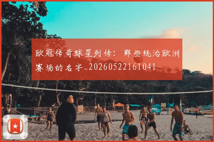 欧冠传奇球星列传:那些统治欧洲赛场的名字_20260522161041