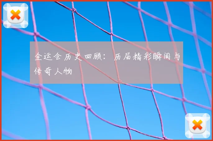 全运会历史回顾:历届精彩瞬间与传奇人物