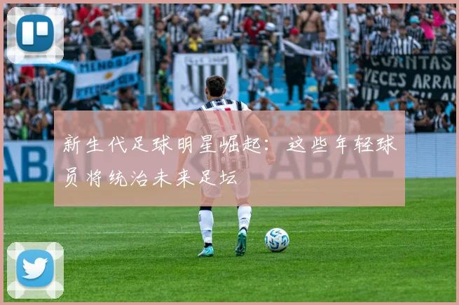 新生代足球明星崛起:这些年轻球员将统治未来足坛