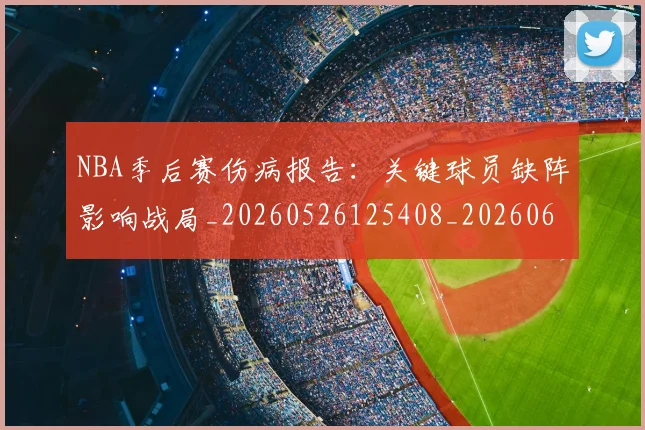 NBA季后赛伤病报告：关键球员缺阵影响战局_20260526125408_20260606165746