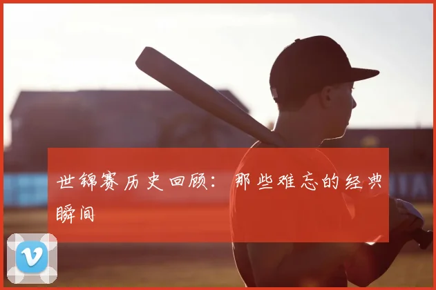 世锦赛历史回顾:那些难忘的经典瞬间