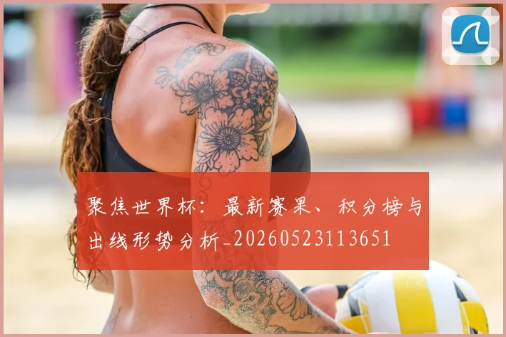 聚焦世界杯:最新赛果、积分榜与出线形势分析_20260523113651