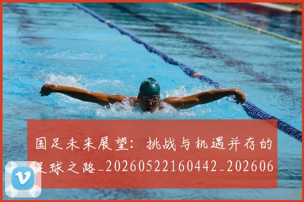国足未来展望:挑战与机遇并存的足球之路_20260522160442_20260609132740