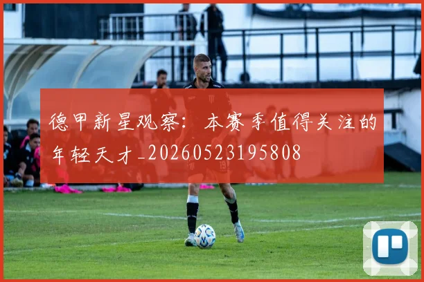 德甲新星观察：本赛季值得关注的年轻天才_20260523195808