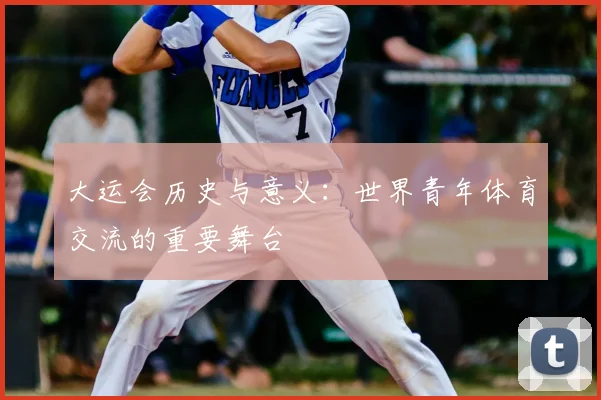 大运会历史与意义:世界青年体育交流的重要舞台