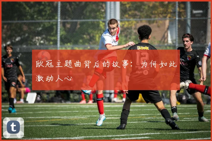 欧冠主题曲背后的故事：为何如此激动人心
