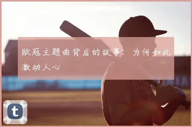 欧冠主题曲背后的故事:为何如此激动人心
