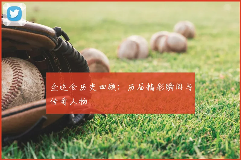 全运会历史回顾：历届精彩瞬间与传奇人物